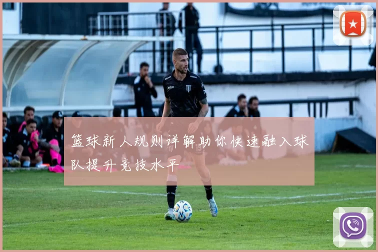 篮球新人规则详解助你快速融入球队提升竞技水平