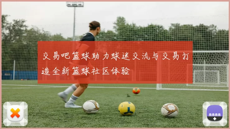 交易吧篮球助力球迷交流与交易打造全新篮球社区体验