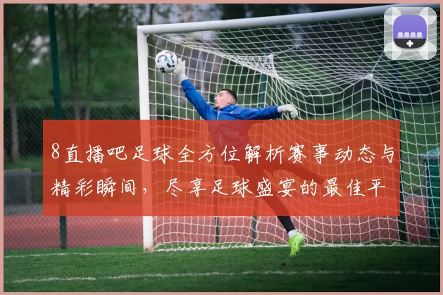 8直播吧足球全方位解析赛事动态与精彩瞬间，尽享足球盛宴的最佳平台