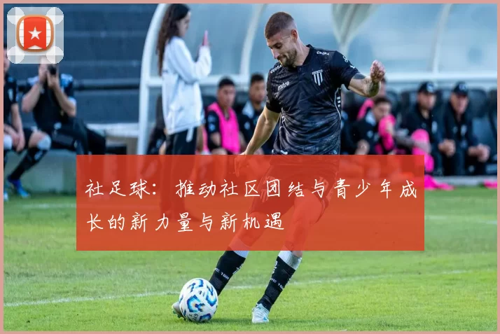 社足球：推动社区团结与青少年成长的新力量与新机遇