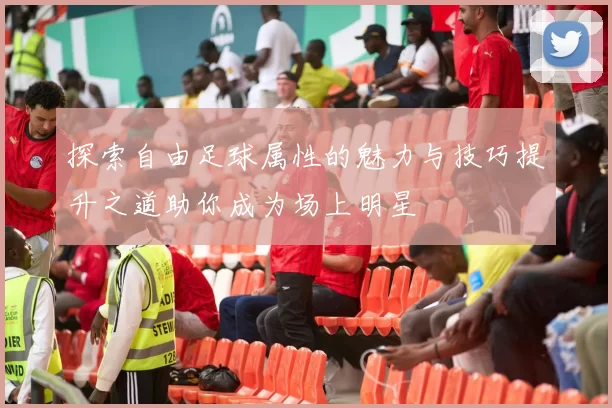 探索自由足球属性的魅力与技巧提升之道助你成为场上明星