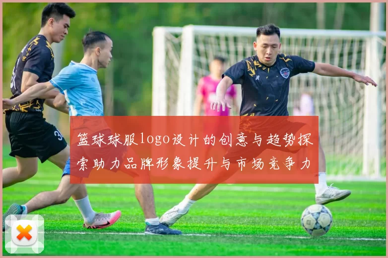 篮球球服logo设计的创意与趋势探索助力品牌形象提升与市场竞争力增强