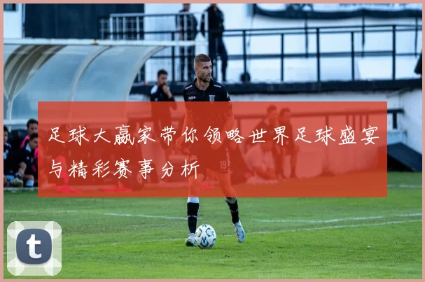 足球大嬴家带你领略世界足球盛宴与精彩赛事分析